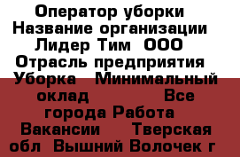 Оператор уборки › Название организации ­ Лидер Тим, ООО › Отрасль предприятия ­ Уборка › Минимальный оклад ­ 28 300 - Все города Работа » Вакансии   . Тверская обл.,Вышний Волочек г.